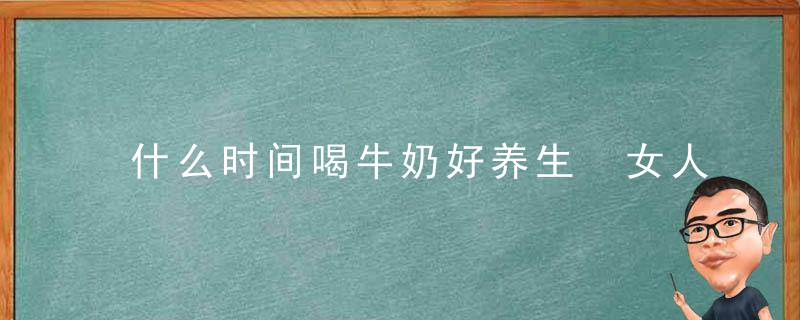 什么时间喝牛奶好养生 女人喝牛奶的好处有哪些